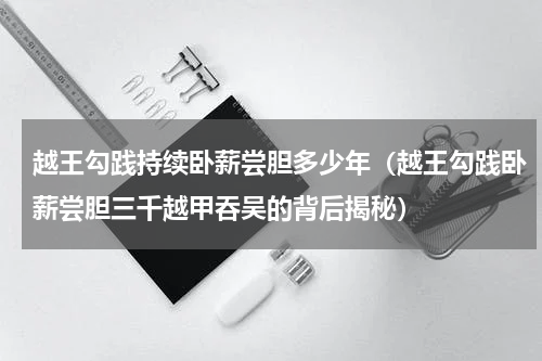 越王勾践持续卧薪尝胆多少年（越王勾践卧薪尝胆三千越甲吞吴的背后揭秘）