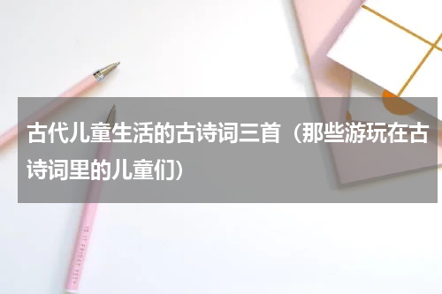 古代儿童生活的古诗词三首（那些游玩在古诗词里的儿童们）