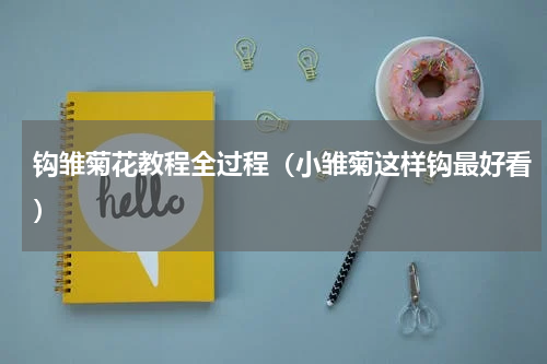 钩雏菊花教程全过程（小雏菊这样钩最好看）