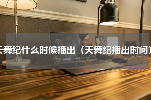 天舞纪什么时候播出（天舞纪播出时间）