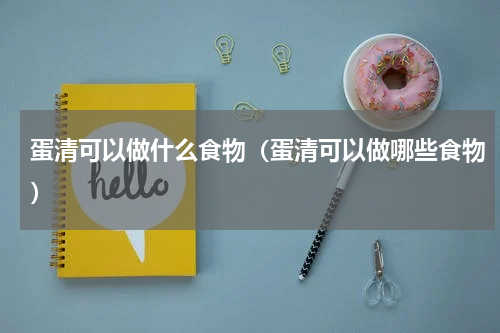 蛋清可以做什么食物（蛋清可以做哪些食物）