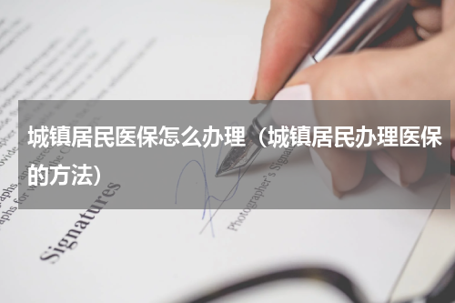 城镇居民医保怎么办理（城镇居民办理医保的方法）
