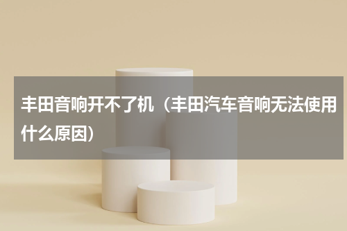 丰田音响开不了机（丰田汽车音响无法使用什么原因）