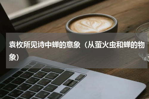 袁枚所见诗中蝉的意象（从萤火虫和蝉的物象）