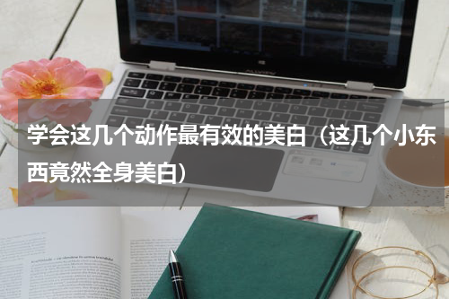 学会这几个动作最有效的美白（这几个小东西竟然全身美白）