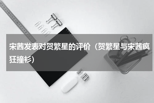 宋茜发表对贺繁星的评价（贺繁星与宋茜疯狂撞衫）