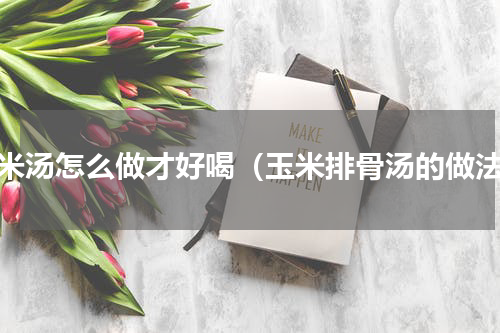 玉米汤怎么做才好喝（玉米排骨汤的做法）