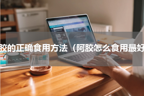 阿胶的正确食用方法（阿胶怎么食用最好）