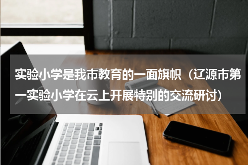 实验小学是我市教育的一面旗帜（辽源市第一实验小学在云上开展特别的交流研讨）