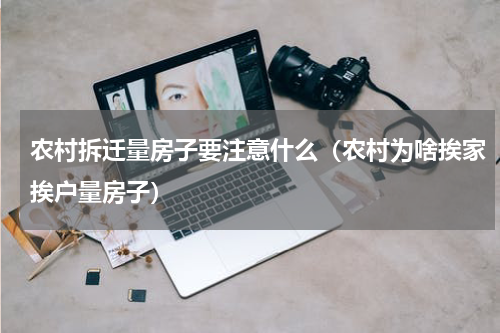 农村拆迁量房子要注意什么（农村为啥挨家挨户量房子）
