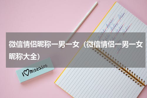 微信情侣昵称一男一女（微信情侣一男一女昵称大全）