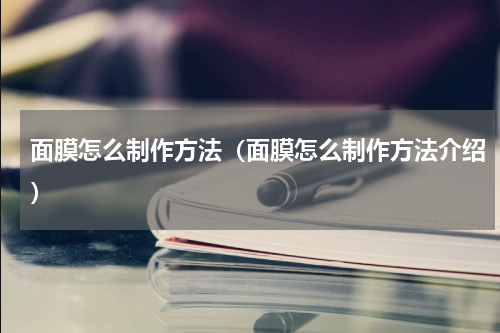 面膜怎么制作方法（面膜怎么制作方法介绍）