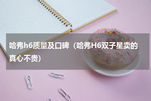 哈弗h6质量及口碑（哈弗H6双子星卖的真心不贵）