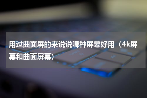 用过曲面屏的来说说哪种屏幕好用（4k屏幕和曲面屏幕）