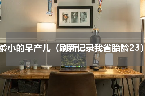 胎龄小的早产儿（刷新记录我省胎龄23）