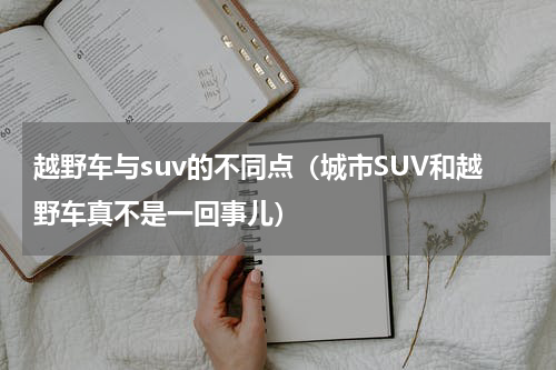越野车与suv的不同点（城市SUV和越野车真不是一回事儿）