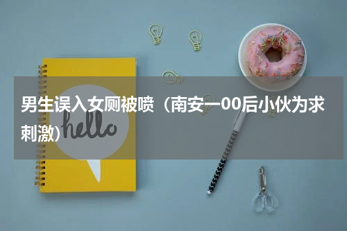 男生误入女厕被喷（南安一00后小伙为求刺激）