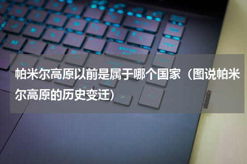 帕米尔高原以前是属于哪个国家（图说帕米尔高原的历史变迁）