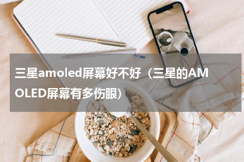 三星amoled屏幕好不好（三星的AMOLED屏幕有多伤眼）
