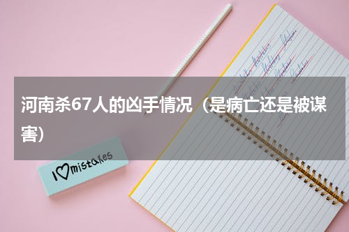 河南杀67人的凶手情况（是病亡还是被谋害）