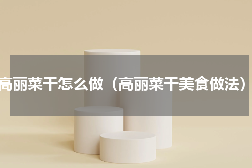 高丽菜干怎么做（高丽菜干美食做法）