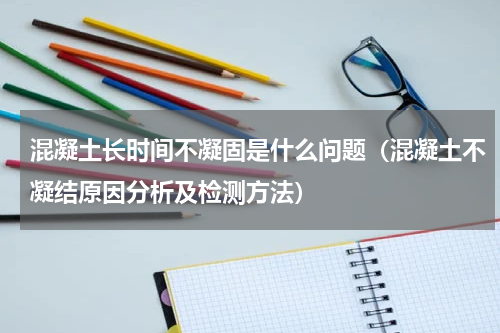 混凝土长时间不凝固是什么问题（混凝土不凝结原因分析及检测方法）