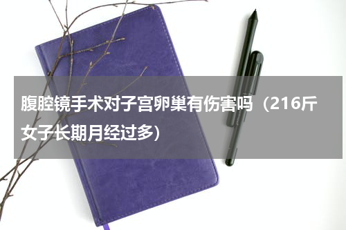 腹腔镜手术对子宫卵巢有伤害吗（216斤女子长期月经过多）