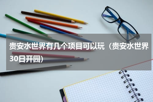 贵安水世界有几个项目可以玩（贵安水世界30日开园）