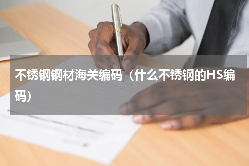 不锈钢钢材海关编码（什么不锈钢的HS编码）