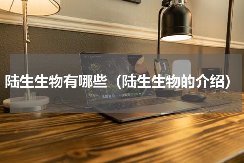 陆生生物有哪些（陆生生物的介绍）