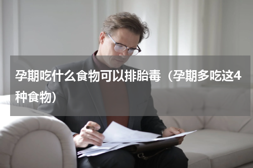 孕期吃什么食物可以排胎毒（孕期多吃这4种食物）