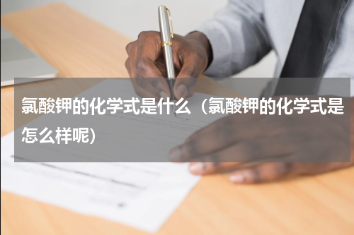 氯酸钾的化学式是什么（氯酸钾的化学式是怎么样呢）