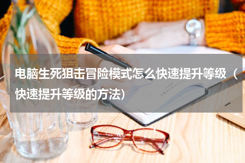 电脑生死狙击冒险模式怎么快速提升等级（快速提升等级的方法）