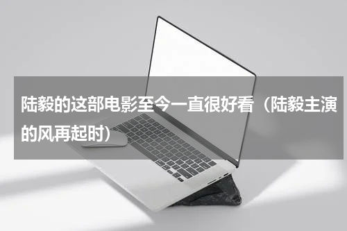 陆毅的这部电影至今一直很好看（陆毅主演的风再起时）