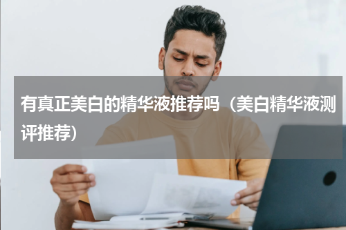 有真正美白的精华液推荐吗（美白精华液测评推荐）