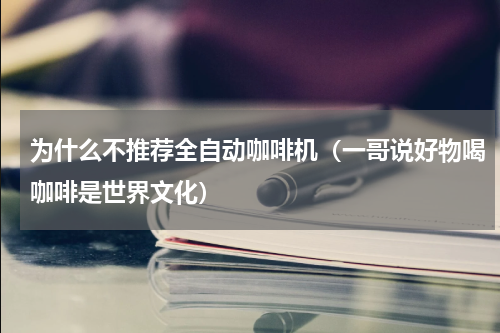 为什么不推荐全自动咖啡机（一哥说好物喝咖啡是世界文化）