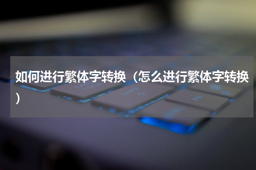 如何进行繁体字转换（怎么进行繁体字转换）