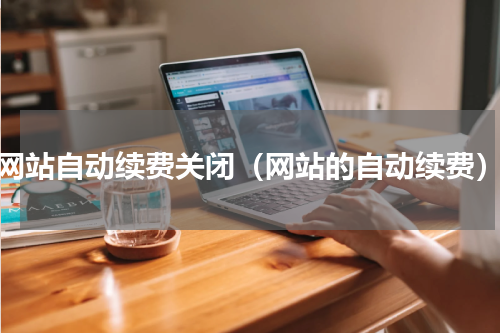 网站自动续费关闭（网站的自动续费）