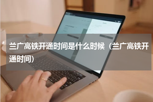 兰广高铁开通时间是什么时候（兰广高铁开通时间）
