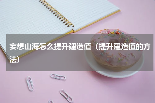 妄想山海怎么提升建造值（提升建造值的方法）