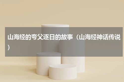 山海经的夸父逐日的故事（山海经神话传说）