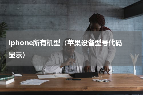 iphone所有机型（苹果设备型号代码显示）