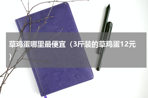草鸡蛋哪里最便宜（3斤装的草鸡蛋12元）