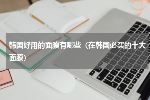 韩国好用的面膜有哪些（在韩国必买的十大面膜）