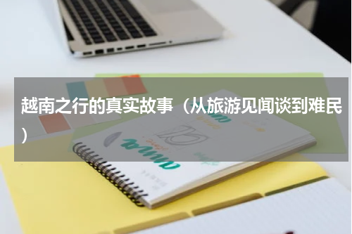 越南之行的真实故事（从旅游见闻谈到难民）