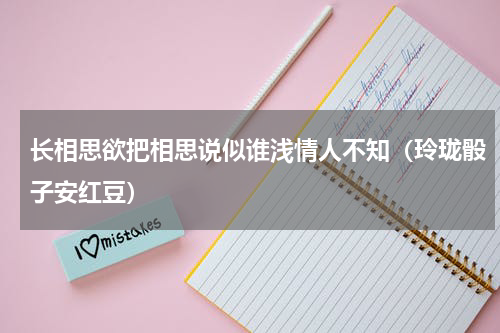 长相思欲把相思说似谁浅情人不知（玲珑骰子安红豆）