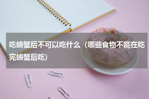 吃螃蟹后不可以吃什么（哪些食物不能在吃完螃蟹后吃）