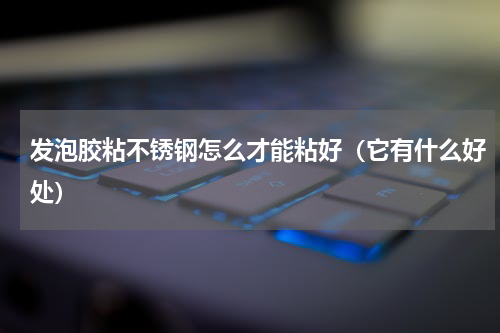 发泡胶粘不锈钢怎么才能粘好（它有什么好处）