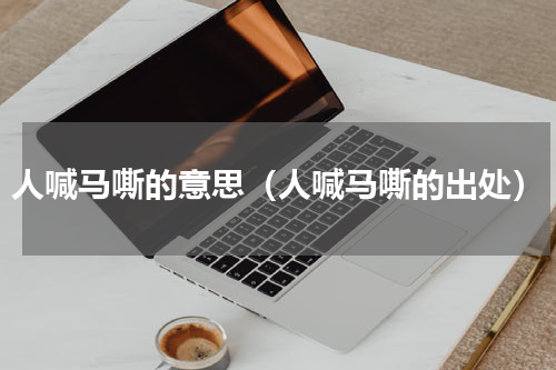 人喊马嘶的意思（人喊马嘶的出处）