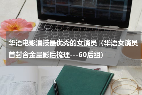 华语电影演技最优秀的女演员（华语女演员首封含金量影后梳理---60后组）